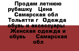 Продам летнюю рубашку › Цена ­ 400 - Самарская обл., Тольятти г. Одежда, обувь и аксессуары » Женская одежда и обувь   . Самарская обл.